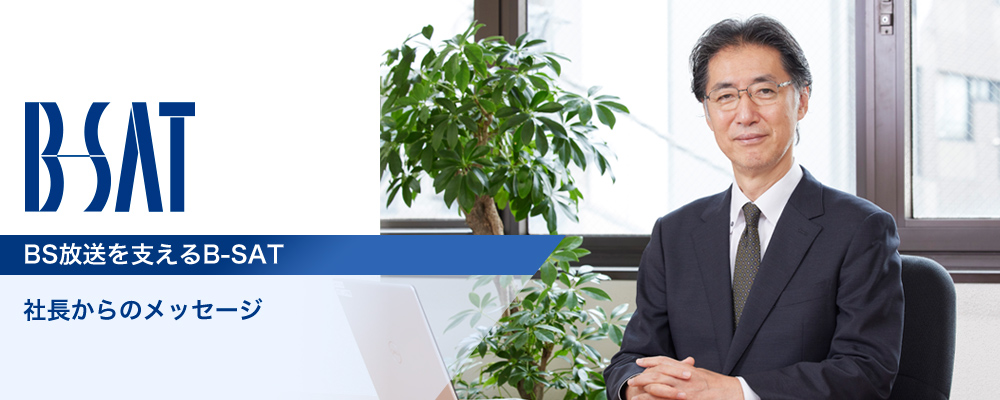B-SAT BS放送を支えるB-SAT~社長からのメッセージ ~