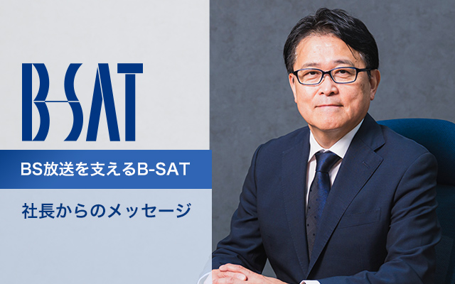B-SAT BS放送を支えるB-SAT~社長からのメッセージ ~