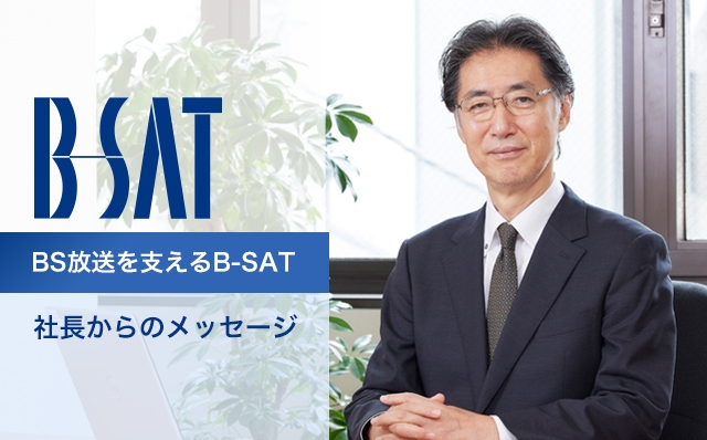 B-SAT BS放送を支えるB-SAT~社長からのメッセージ ~